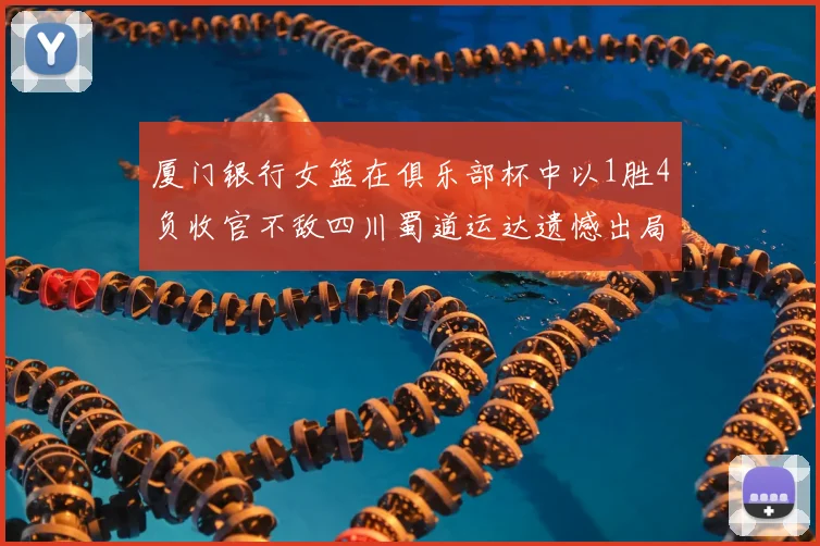 厦门银行女篮在俱乐部杯中以1胜4负收官不敌四川蜀道运达遗憾出局