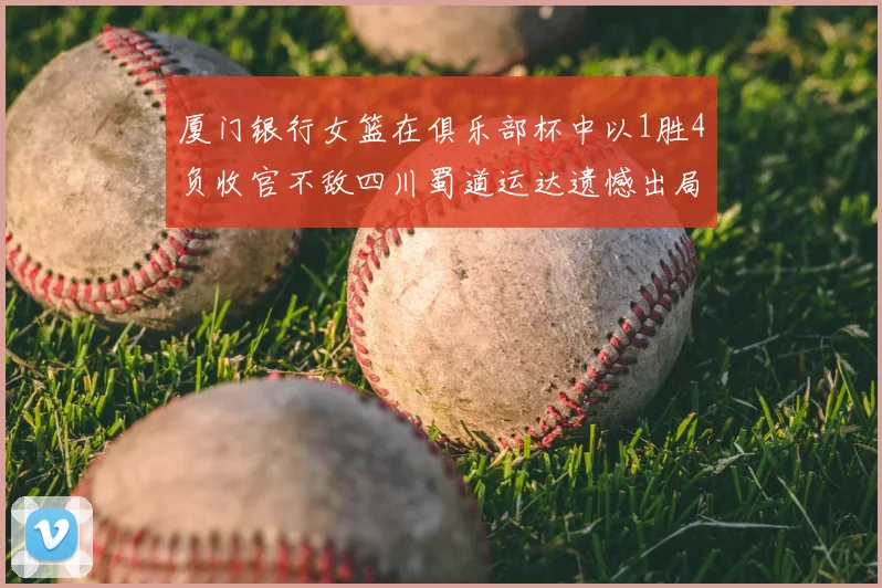 厦门银行女篮在俱乐部杯中以1胜4负收官不敌四川蜀道运达遗憾出局