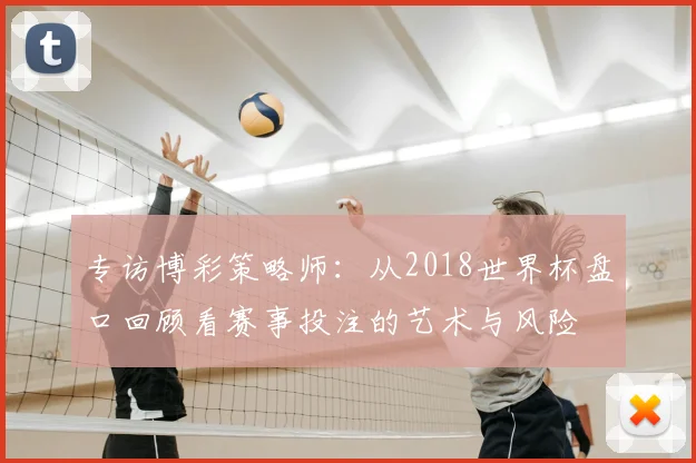 专访博彩策略师：从2018世界杯盘口回顾看赛事投注的艺术与风险