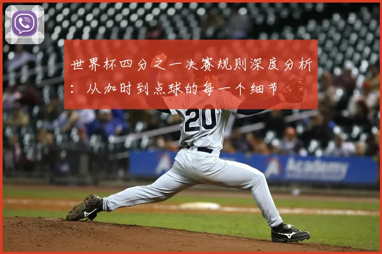 世界杯四分之一决赛规则深度分析:从加时到点球的每一个细节