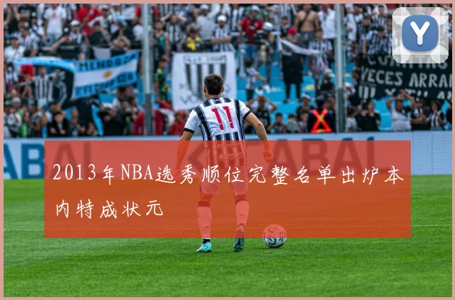 2013年NBA选秀顺位完整名单出炉本内特成状元