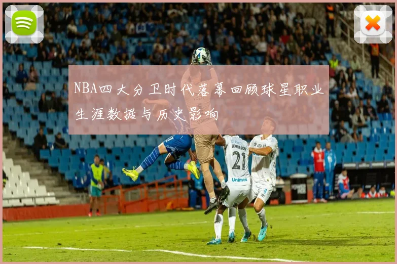 NBA四大分卫时代落幕回顾球星职业生涯数据与历史影响