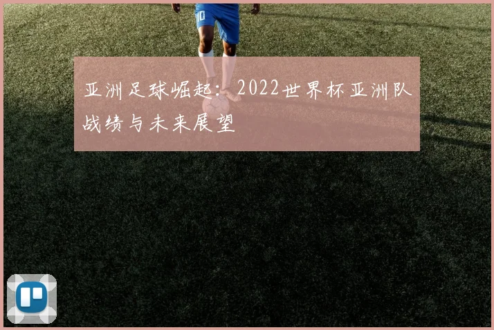亚洲足球崛起：2022世界杯亚洲队战绩与未来展望