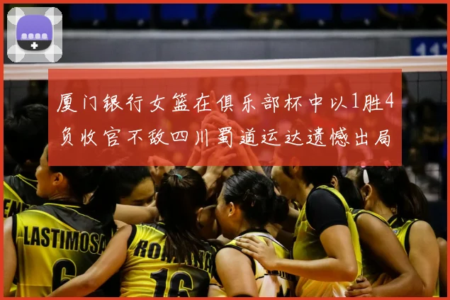 厦门银行女篮在俱乐部杯中以1胜4负收官不敌四川蜀道运达遗憾出局