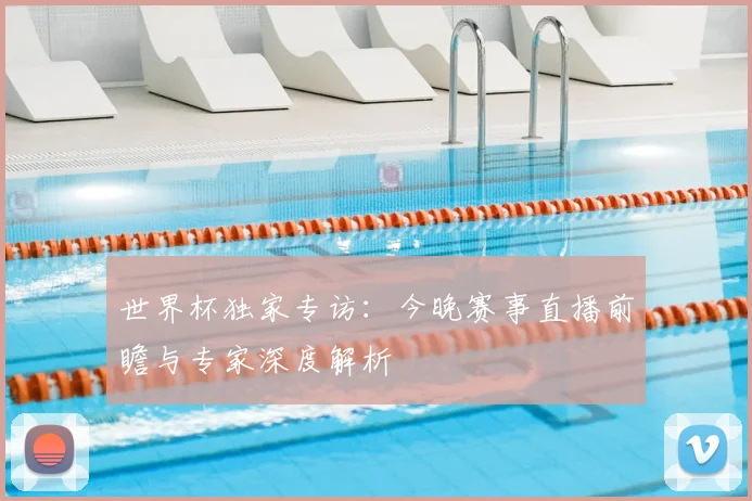 世界杯独家专访:今晚赛事直播前瞻与专家深度解析