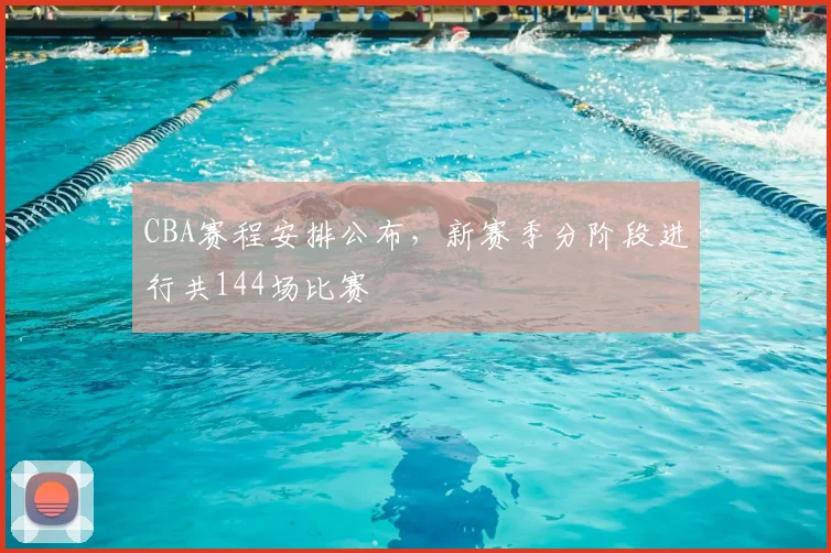 CBA赛程安排公布,新赛季分阶段进行共144场比赛
