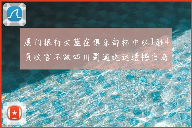 厦门银行女篮在俱乐部杯中以1胜4负收官不敌四川蜀道运达遗憾出局