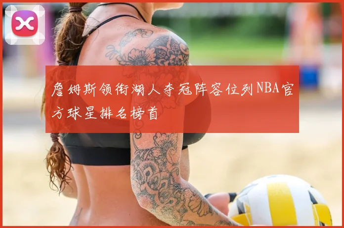 詹姆斯领衔湖人夺冠阵容位列NBA官方球星排名榜首