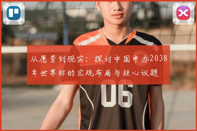 从愿景到现实:探讨中国申办2038年世界杯的宏观布局与核心议题