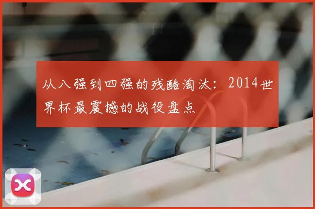 从八强到四强的残酷淘汰：2014世界杯最震撼的战役盘点