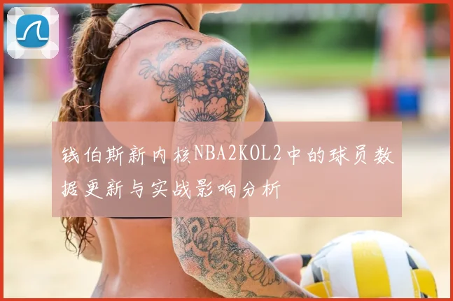 钱伯斯新内核NBA2KOL2中的球员数据更新与实战影响分析
