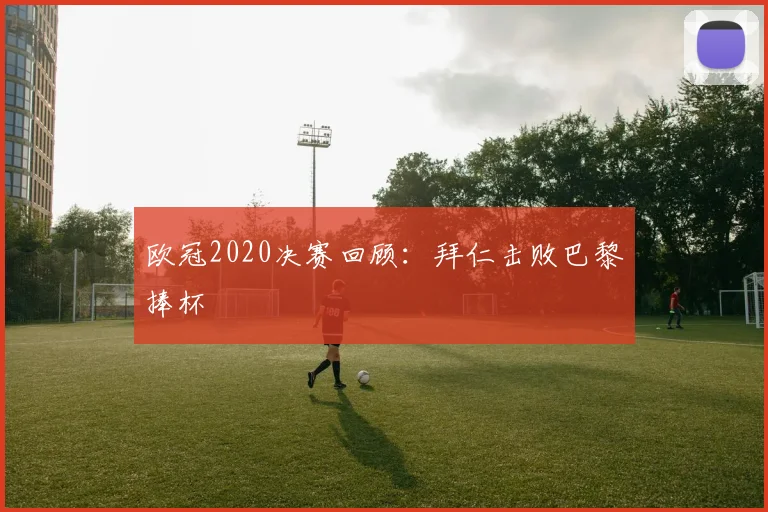 欧冠2020决赛回顾：拜仁击败巴黎捧杯