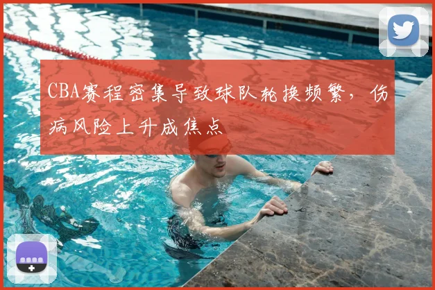 CBA赛程密集导致球队轮换频繁,伤病风险上升成焦点