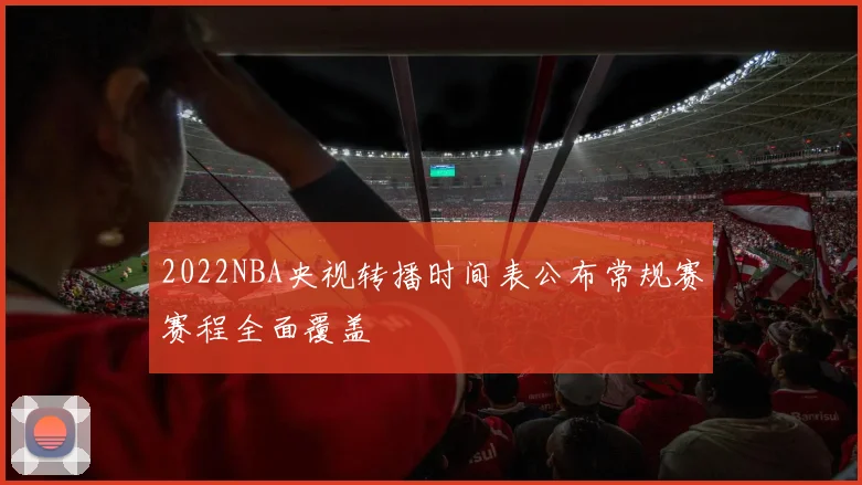 2022NBA央视转播时间表公布常规赛赛程全面覆盖