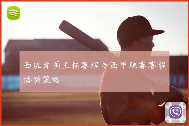 西班牙国王杯赛程与西甲联赛赛程协调策略