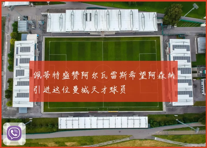 佩蒂特盛赞阿尔瓦雷斯希望阿森纳引进这位曼城天才球员