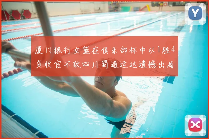 厦门银行女篮在俱乐部杯中以1胜4负收官不敌四川蜀道运达遗憾出局