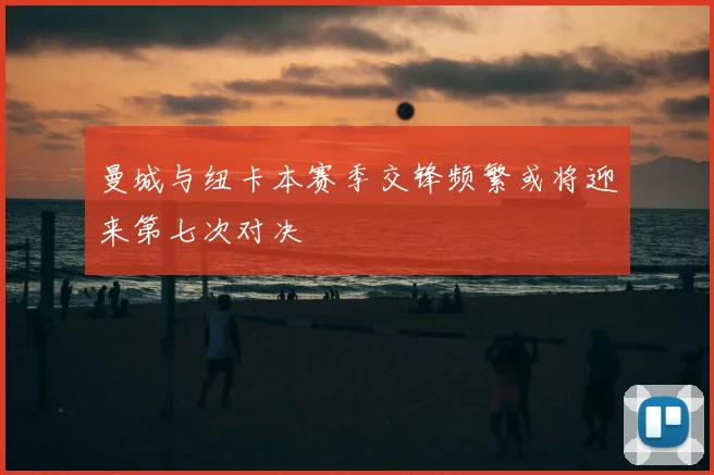 曼城与纽卡本赛季交锋频繁或将迎来第七次对决
