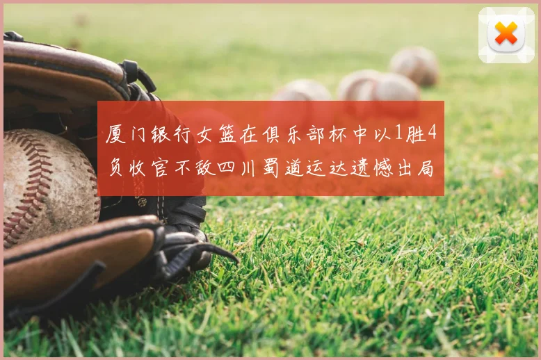 厦门银行女篮在俱乐部杯中以1胜4负收官不敌四川蜀道运达遗憾出局