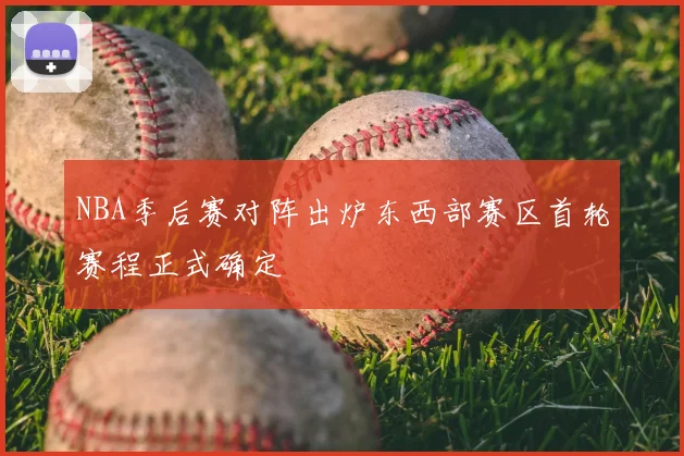 NBA季后赛对阵出炉东西部赛区首轮赛程正式确定