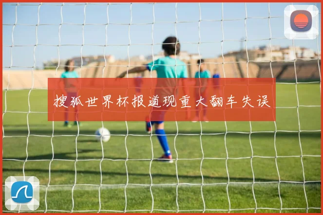 搜狐世界杯报道现重大翻车失误