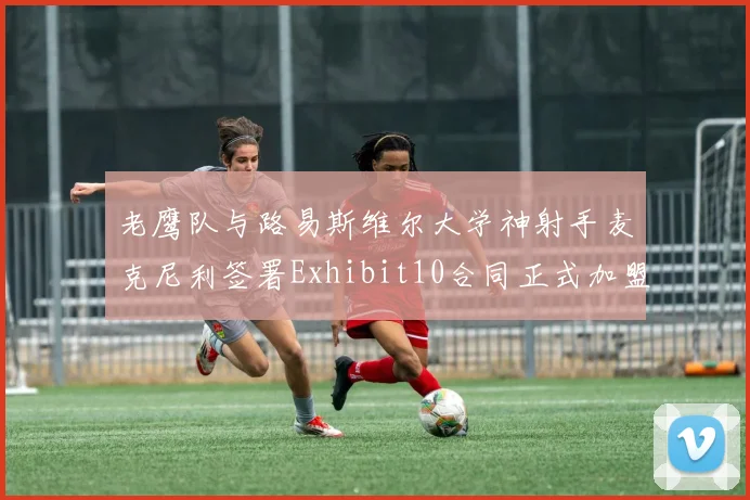 老鹰队与路易斯维尔大学神射手麦克尼利签署Exhibit10合同正式加盟