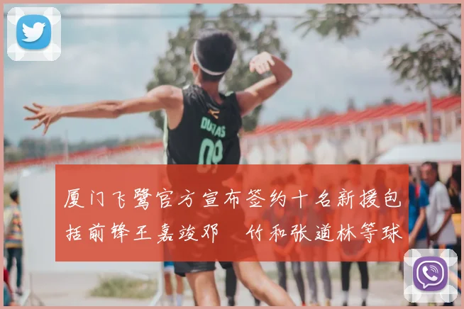 厦门飞鹭官方宣布签约十名新援包括前锋王嘉竣邓棽竹和张道林等球员