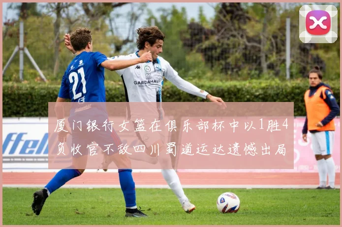 厦门银行女篮在俱乐部杯中以1胜4负收官不敌四川蜀道运达遗憾出局