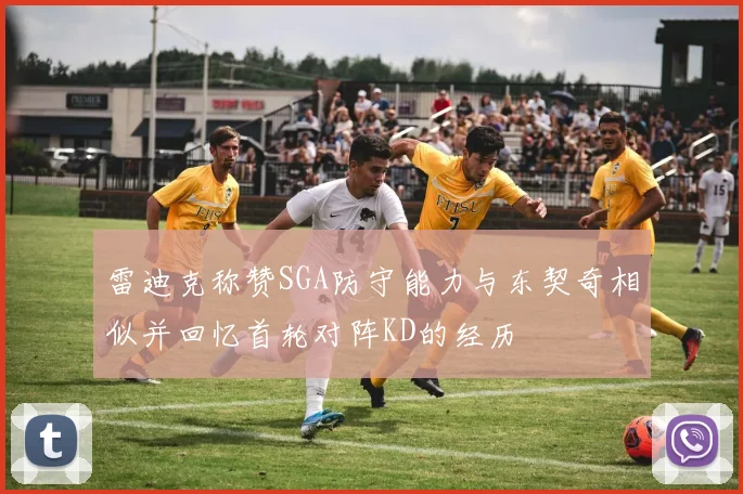 雷迪克称赞SGA防守能力与东契奇相似并回忆首轮对阵KD的经历
