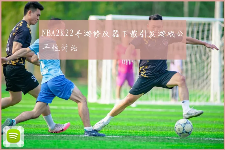 NBA2K22手游修改器下载引发游戏公平性讨论