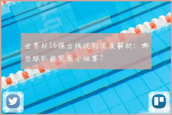 世界杯16强出线规则深度解析:哪些球队能突围小组赛?