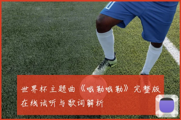 世界杯主题曲《哦勒哦勒》完整版在线试听与歌词解析
