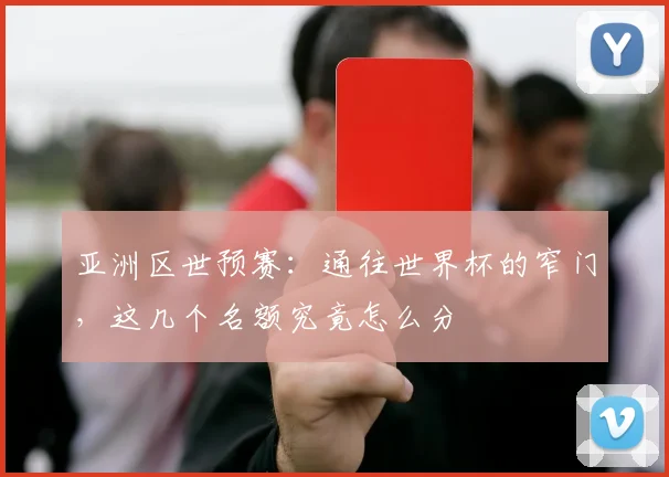 亚洲区世预赛：通往世界杯的窄门，这几个名额究竟怎么分