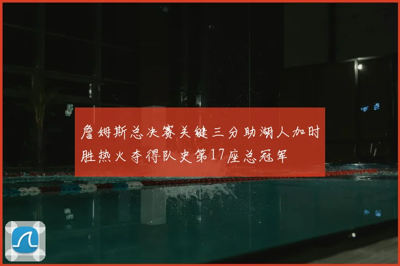 詹姆斯总决赛关键三分助湖人加时胜热火夺得队史第17座总冠军