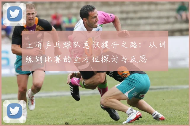 上海乒乓球队意识提升之路:从训练到比赛的全方位探讨与反思