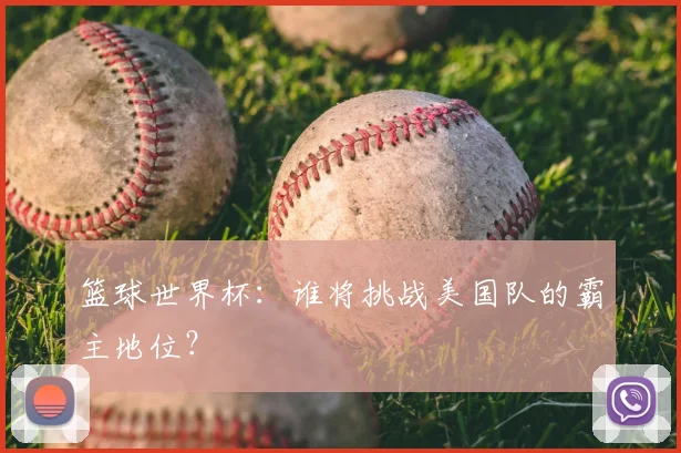 篮球世界杯:谁将挑战美国队的霸主地位?