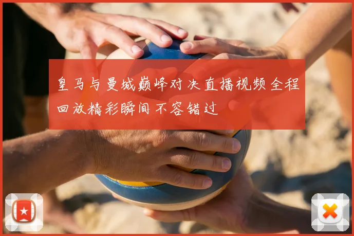 皇马与曼城巅峰对决直播视频全程回放精彩瞬间不容错过