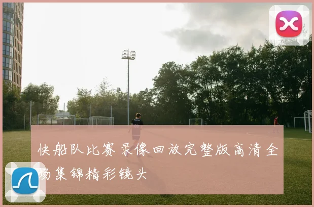 快船队比赛录像回放完整版高清全场集锦精彩镜头