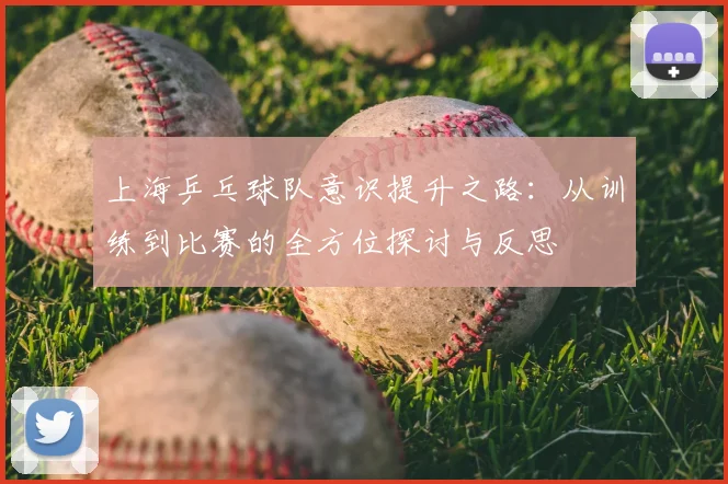 上海乒乓球队意识提升之路:从训练到比赛的全方位探讨与反思