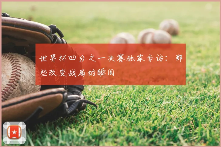 世界杯四分之一决赛独家专访:那些改变战局的瞬间