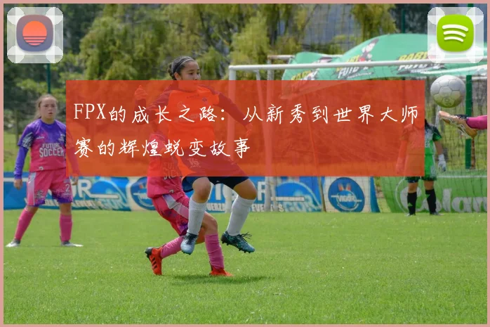 FPX的成长之路：从新秀到世界大师赛的辉煌蜕变故事