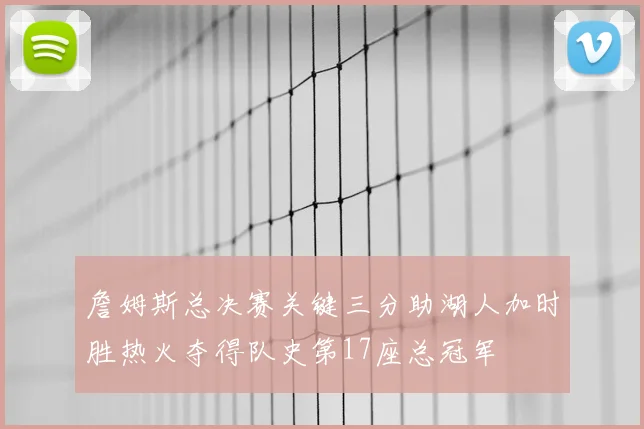 詹姆斯总决赛关键三分助湖人加时胜热火夺得队史第17座总冠军
