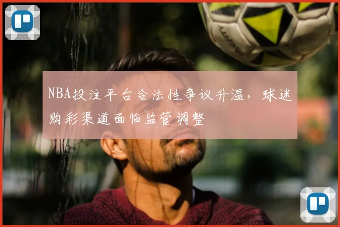 NBA投注平台合法性争议升温，球迷购彩渠道面临监管调整