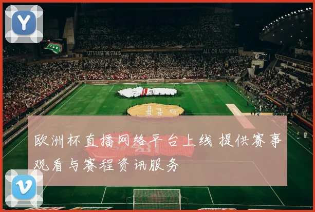 欧洲杯直播网络平台上线 提供赛事观看与赛程资讯服务