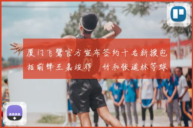 厦门飞鹭官方宣布签约十名新援包括前锋王嘉竣邓棽竹和张道林等球员