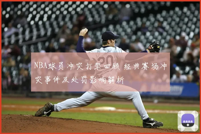 NBA球员冲突打架回顾 经典赛场冲突事件及处罚影响解析