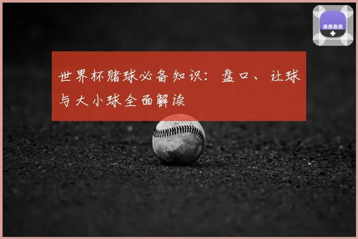 世界杯赌球必备知识:盘口、让球与大小球全面解读