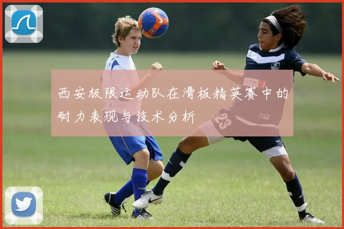 西安极限运动队在滑板精英赛中的耐力表现与技术分析