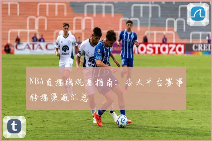 NBA直播线观看指南：各大平台赛事转播渠道汇总