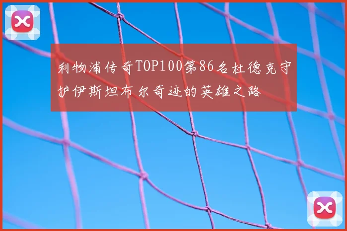 利物浦传奇TOP100第86名杜德克守护伊斯坦布尔奇迹的英雄之路